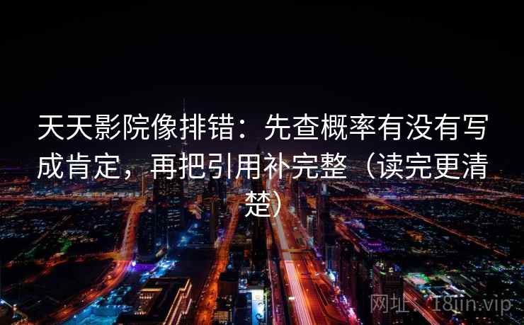 天天影院像排错：先查概率有没有写成肯定，再把引用补完整（读完更清楚）