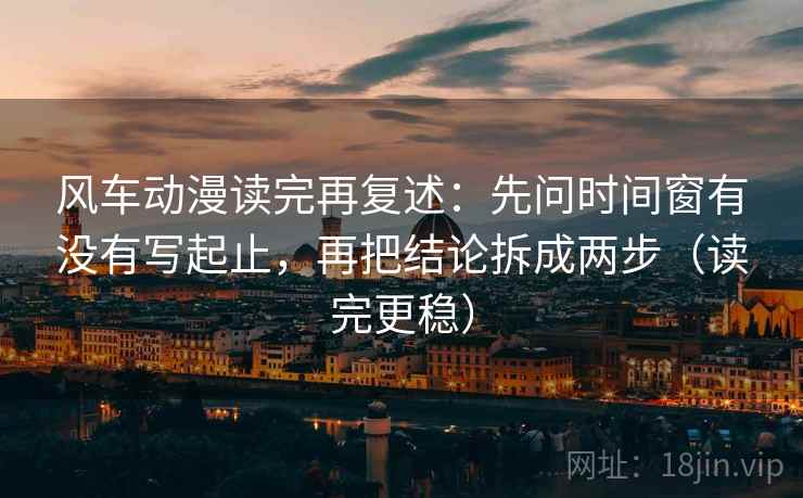 风车动漫读完再复述：先问时间窗有没有写起止，再把结论拆成两步（读完更稳）