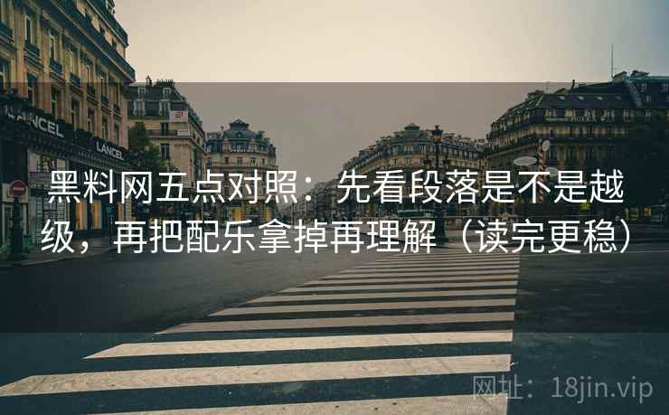 黑料网五点对照：先看段落是不是越级，再把配乐拿掉再理解（读完更稳）