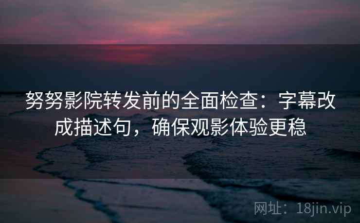 努努影院转发前的全面检查：字幕改成描述句，确保观影体验更稳