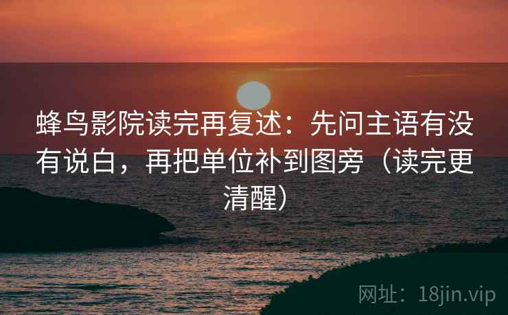 蜂鸟影院读完再复述：先问主语有没有说白，再把单位补到图旁（读完更清醒）