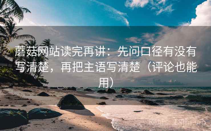 蘑菇网站读完再讲：先问口径有没有写清楚，再把主语写清楚（评论也能用）