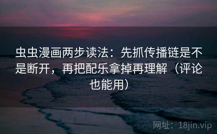虫虫漫画两步读法：先抓传播链是不是断开，再把配乐拿掉再理解（评论也能用）
