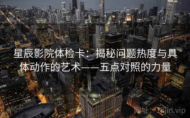星辰影院体检卡：揭秘问题热度与具体动作的艺术——五点对照的力量