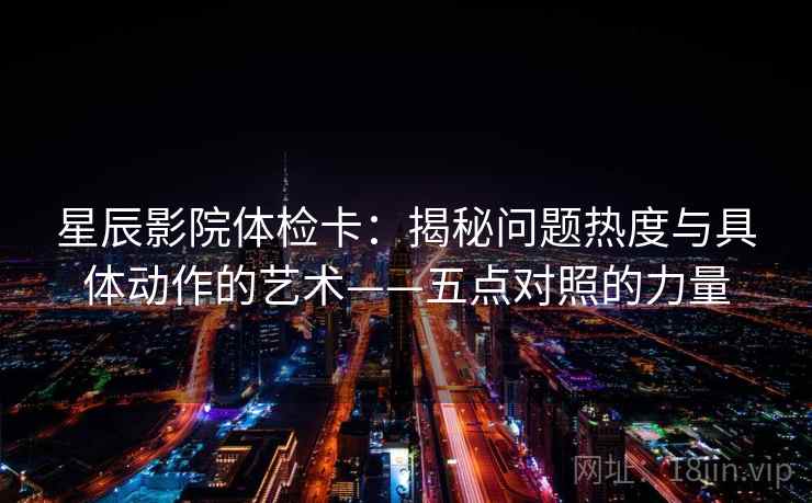 星辰影院体检卡：揭秘问题热度与具体动作的艺术——五点对照的力量
