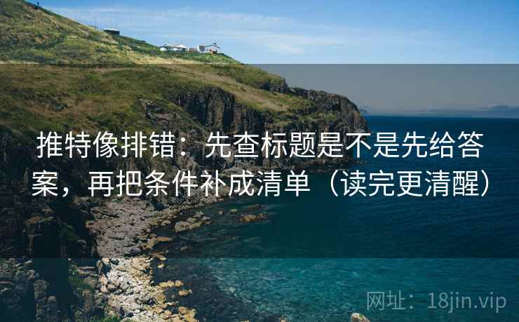 推特像排错：先查标题是不是先给答案，再把条件补成清单（读完更清醒）