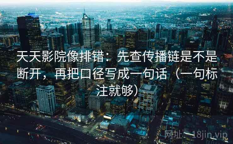 天天影院像排错：先查传播链是不是断开，再把口径写成一句话（一句标注就够）