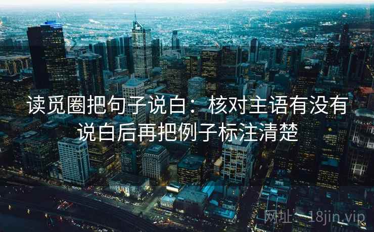 读觅圈把句子说白：核对主语有没有说白后再把例子标注清楚