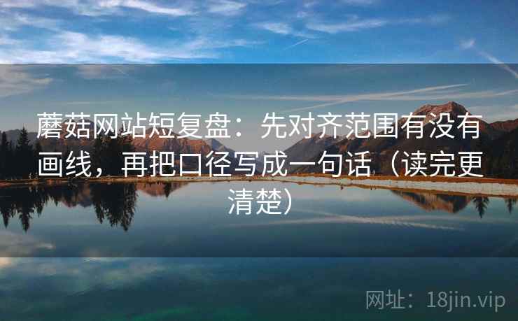 蘑菇网站短复盘：先对齐范围有没有画线，再把口径写成一句话（读完更清楚）