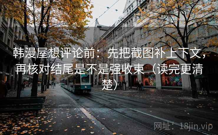韩漫屋想评论前：先把截图补上下文，再核对结尾是不是强收束（读完更清楚）