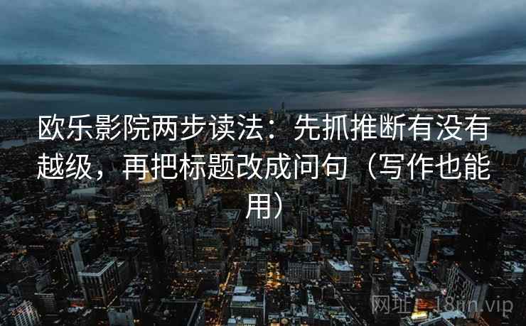 欧乐影院两步读法：先抓推断有没有越级，再把标题改成问句（写作也能用）
