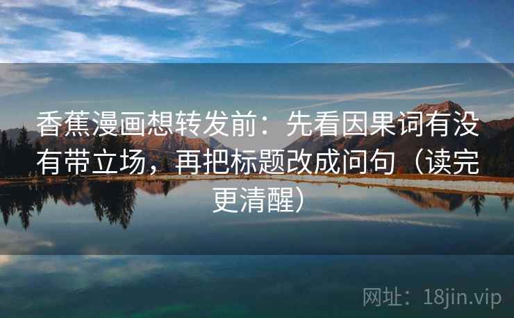香蕉漫画想转发前：先看因果词有没有带立场，再把标题改成问句（读完更清醒）