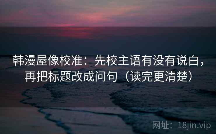 韩漫屋像校准：先校主语有没有说白，再把标题改成问句（读完更清楚）