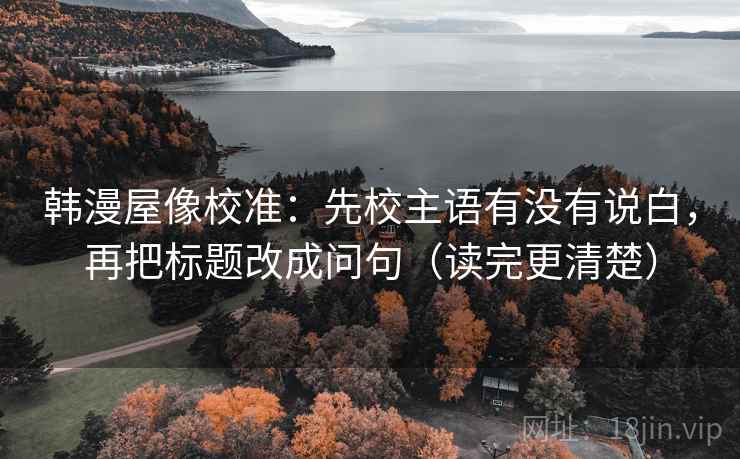韩漫屋像校准：先校主语有没有说白，再把标题改成问句（读完更清楚）