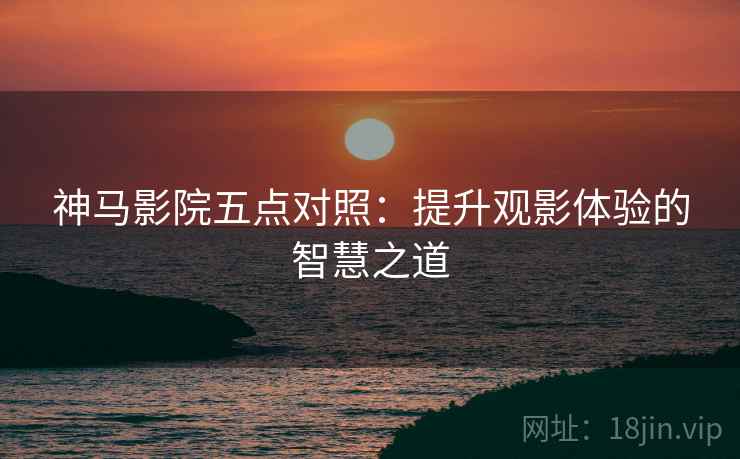 神马影院五点对照：提升观影体验的智慧之道