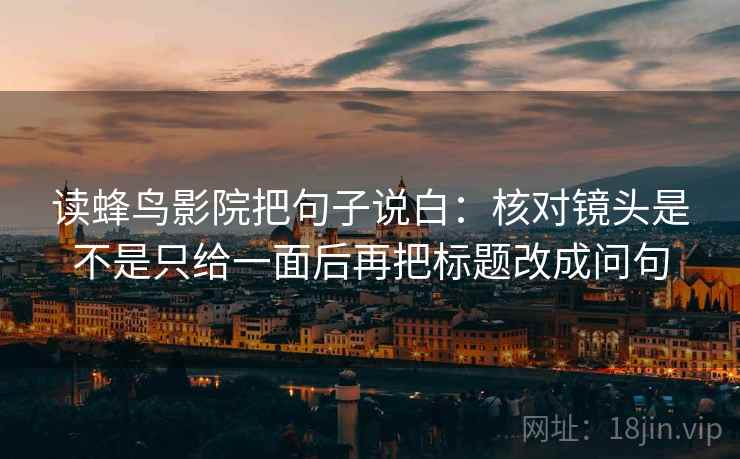 读蜂鸟影院把句子说白：核对镜头是不是只给一面后再把标题改成问句