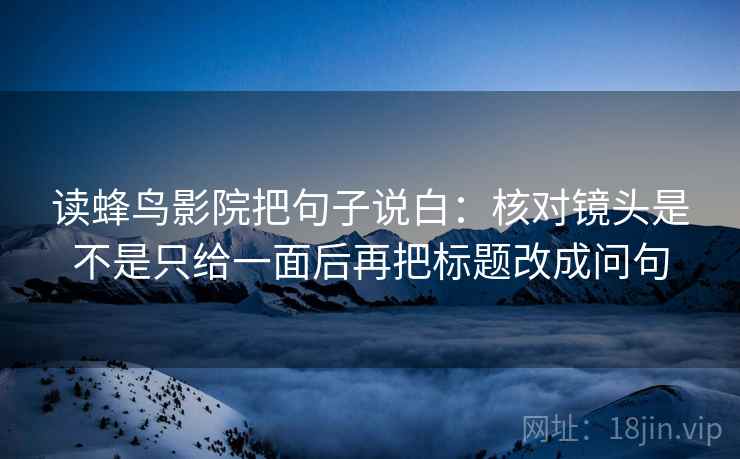 读蜂鸟影院把句子说白：核对镜头是不是只给一面后再把标题改成问句
