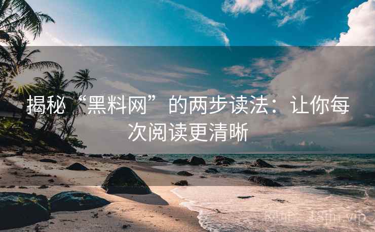 揭秘“黑料网”的两步读法：让你每次阅读更清晰