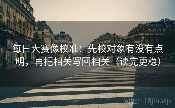 每日大赛像校准：先校对象有没有点明，再把相关写回相关（读完更稳）