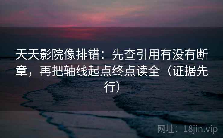 天天影院像排错：先查引用有没有断章，再把轴线起点终点读全（证据先行）