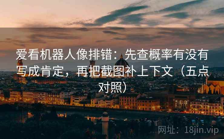爱看机器人像排错：先查概率有没有写成肯定，再把截图补上下文（五点对照）