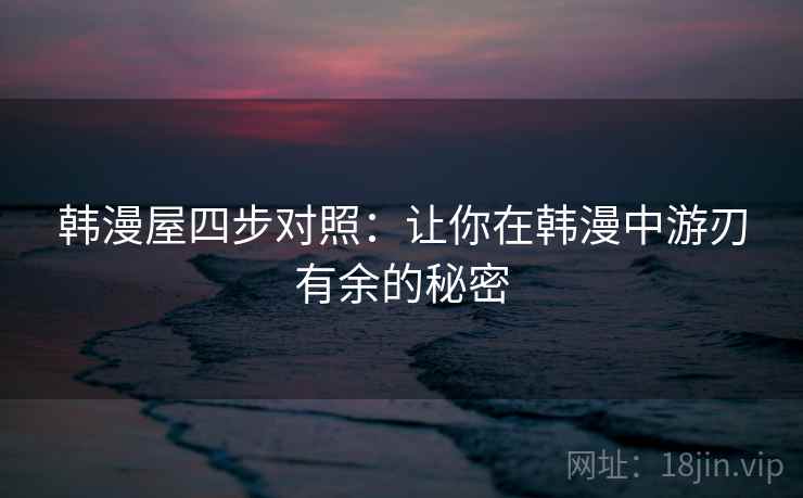 韩漫屋四步对照：让你在韩漫中游刃有余的秘密