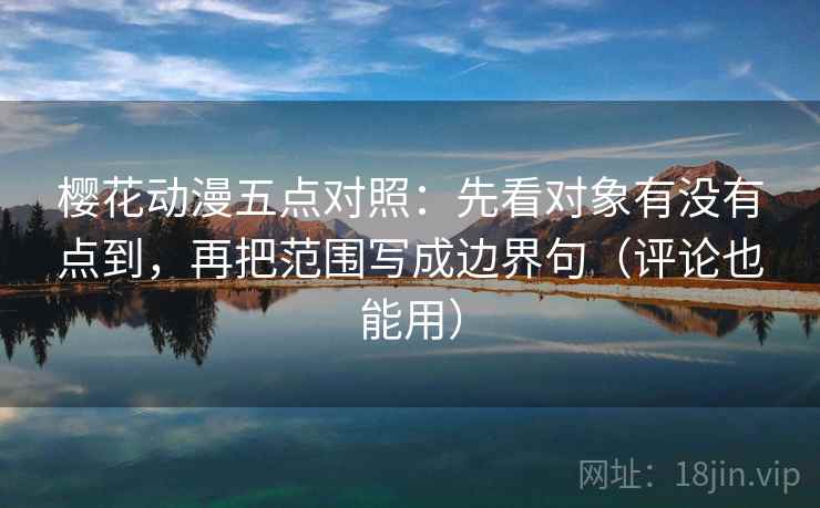 樱花动漫五点对照：先看对象有没有点到，再把范围写成边界句（评论也能用）