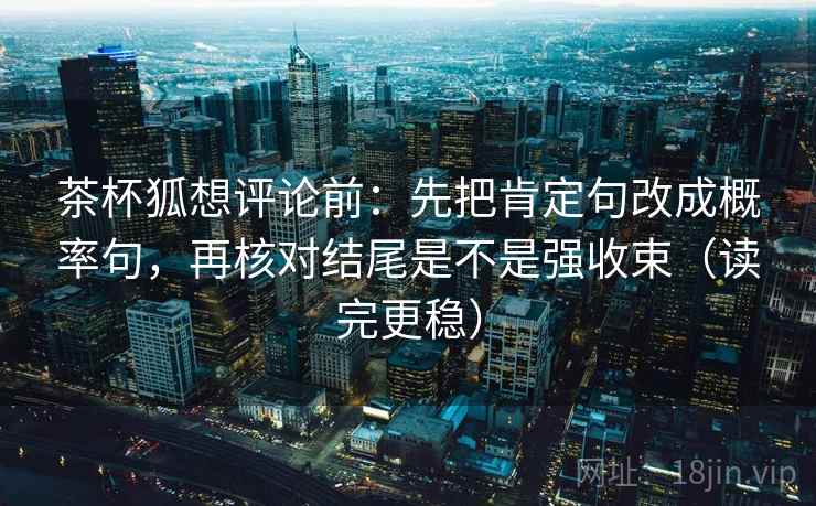 茶杯狐想评论前：先把肯定句改成概率句，再核对结尾是不是强收束（读完更稳）