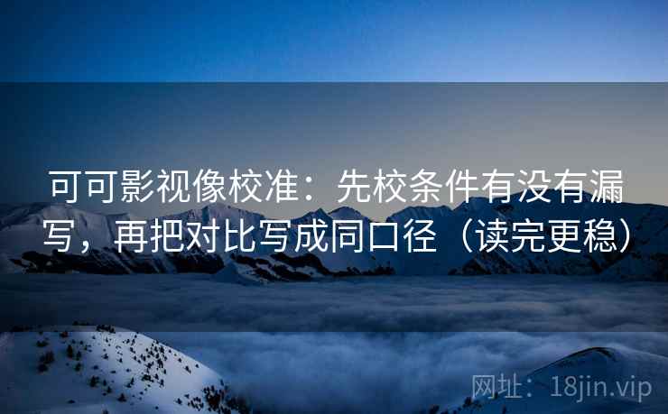 可可影视像校准：先校条件有没有漏写，再把对比写成同口径（读完更稳）