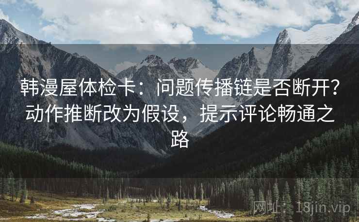 韩漫屋体检卡：问题传播链是否断开？动作推断改为假设，提示评论畅通之路