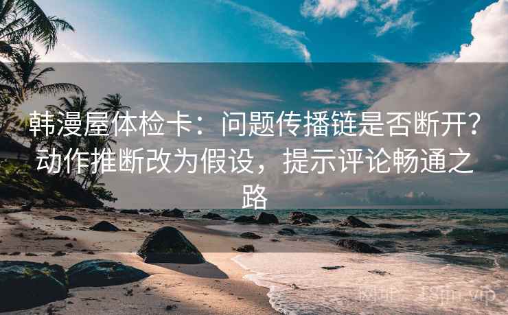 韩漫屋体检卡：问题传播链是否断开？动作推断改为假设，提示评论畅通之路