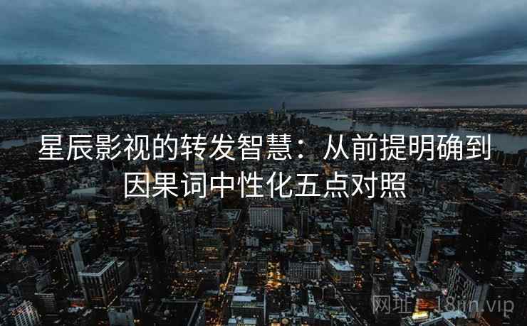 星辰影视的转发智慧：从前提明确到因果词中性化五点对照