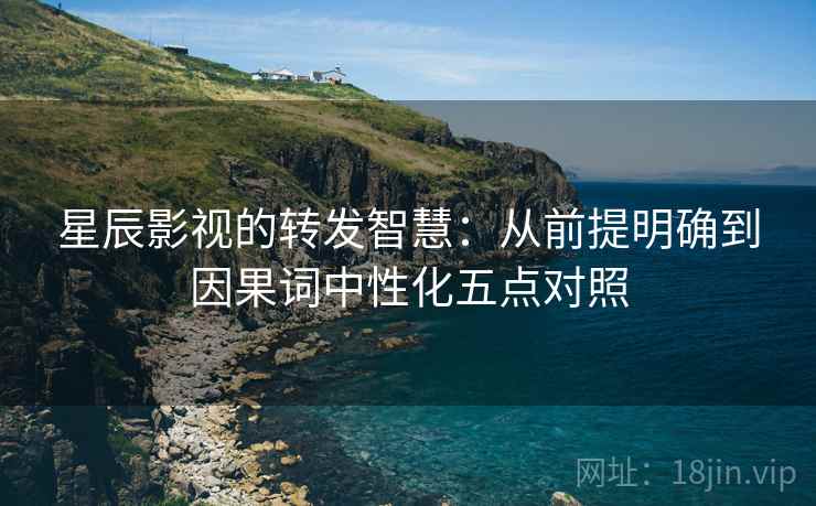 星辰影视的转发智慧：从前提明确到因果词中性化五点对照
