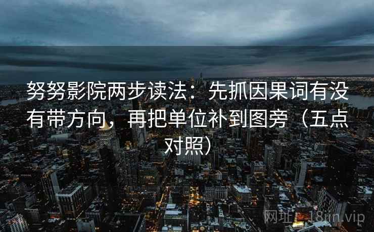 努努影院两步读法：先抓因果词有没有带方向，再把单位补到图旁（五点对照）
