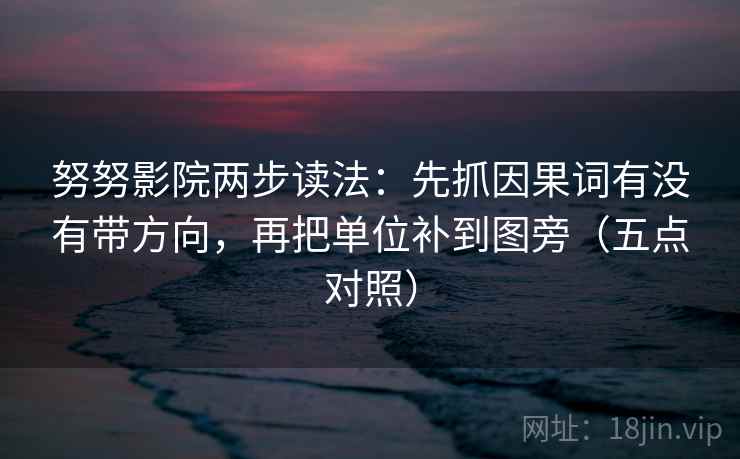 努努影院两步读法：先抓因果词有没有带方向，再把单位补到图旁（五点对照）