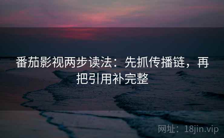番茄影视两步读法：先抓传播链，再把引用补完整