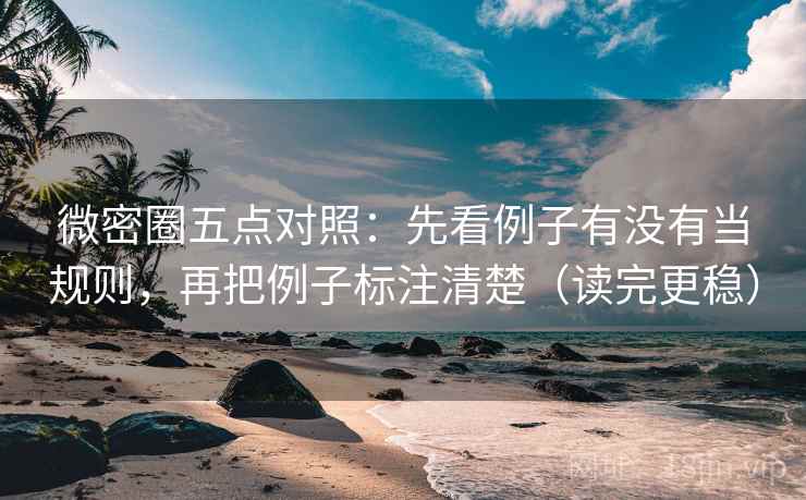 微密圈五点对照：先看例子有没有当规则，再把例子标注清楚（读完更稳）