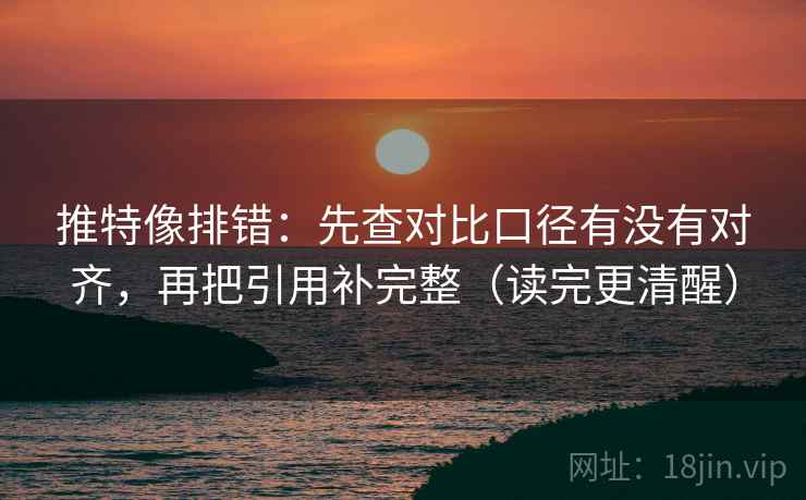 推特像排错：先查对比口径有没有对齐，再把引用补完整（读完更清醒）