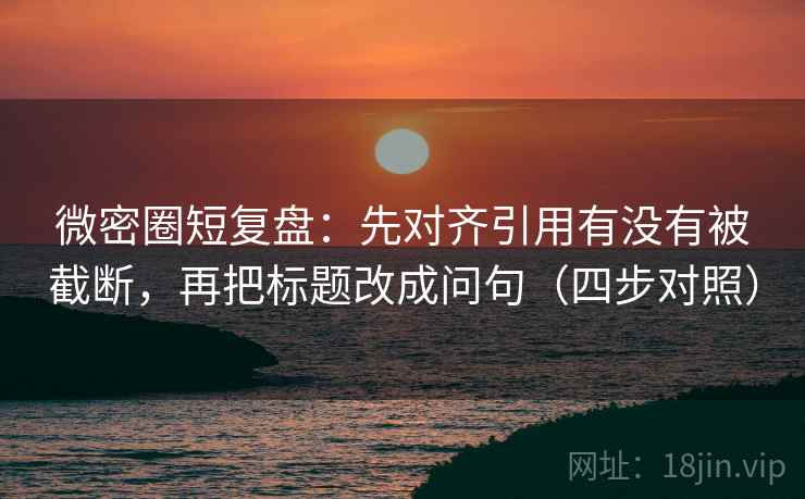 微密圈短复盘：先对齐引用有没有被截断，再把标题改成问句（四步对照）