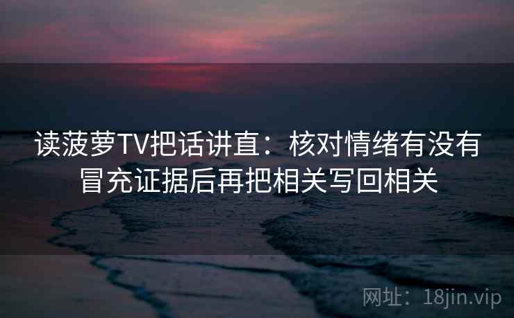 读菠萝TV把话讲直：核对情绪有没有冒充证据后再把相关写回相关