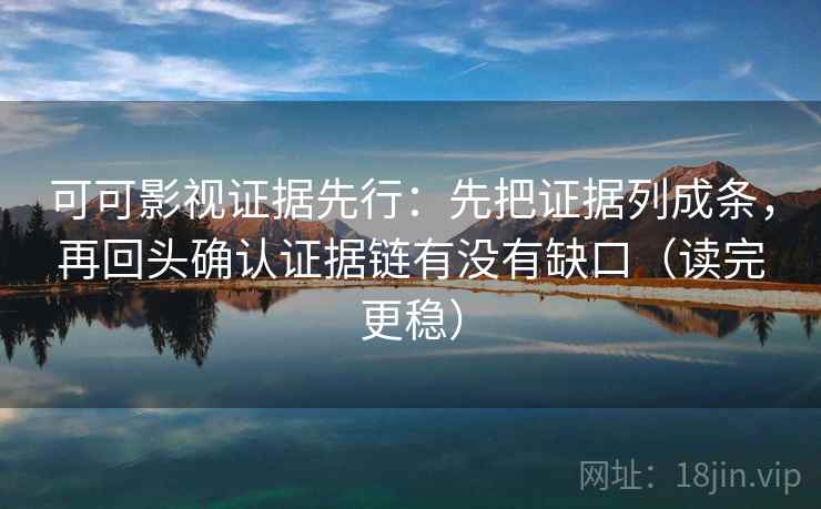可可影视证据先行：先把证据列成条，再回头确认证据链有没有缺口（读完更稳）