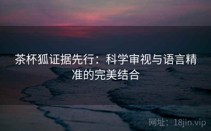 茶杯狐证据先行：科学审视与语言精准的完美结合