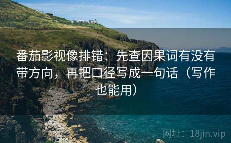 番茄影视像排错：先查因果词有没有带方向，再把口径写成一句话（写作也能用）