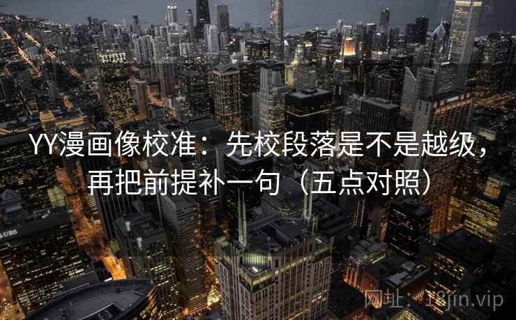 YY漫画像校准：先校段落是不是越级，再把前提补一句（五点对照）