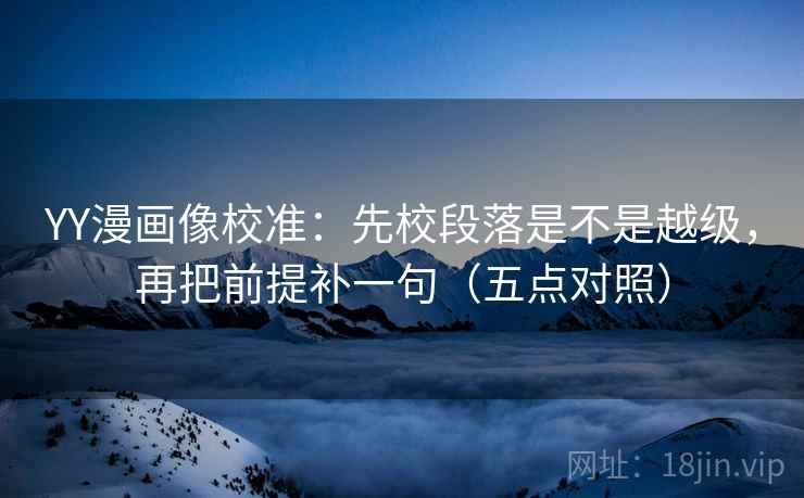 YY漫画像校准：先校段落是不是越级，再把前提补一句（五点对照）