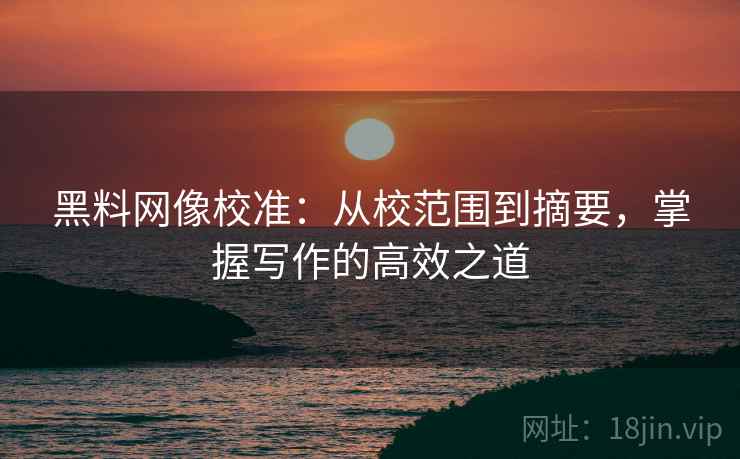 黑料网像校准：从校范围到摘要，掌握写作的高效之道
