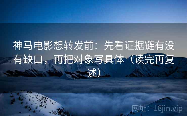 神马电影想转发前：先看证据链有没有缺口，再把对象写具体（读完再复述）