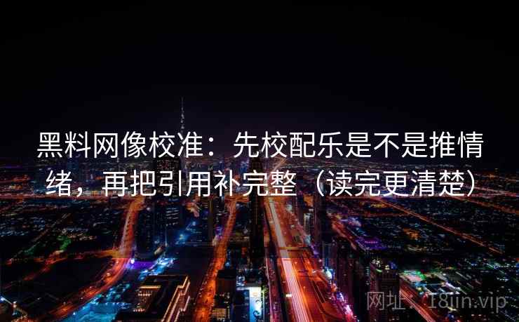 黑料网像校准：先校配乐是不是推情绪，再把引用补完整（读完更清楚）