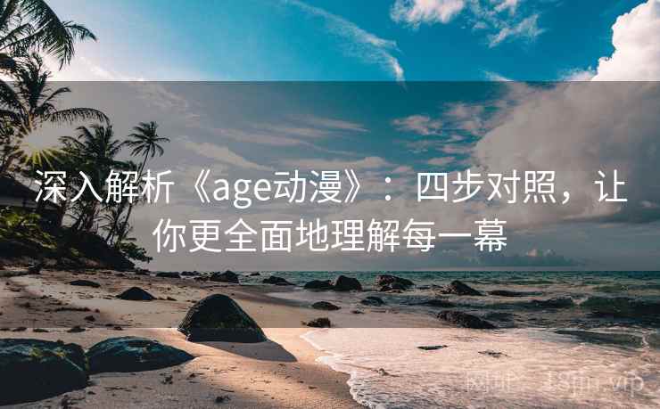 深入解析《age动漫》：四步对照，让你更全面地理解每一幕
