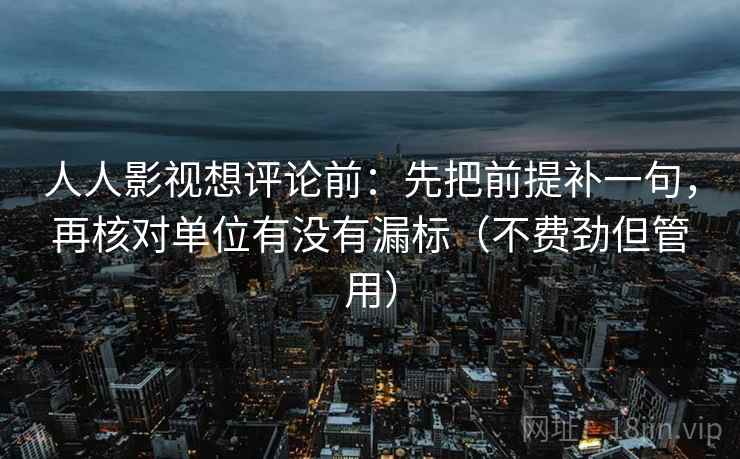 人人影视想评论前：先把前提补一句，再核对单位有没有漏标（不费劲但管用）